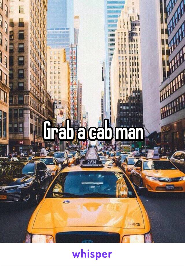 Grab a cab man