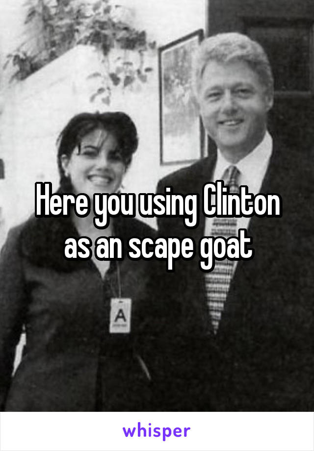 Here you using Clinton as an scape goat