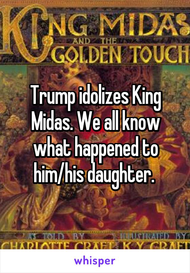 Trump idolizes King Midas. We all know what happened to him/his daughter. 