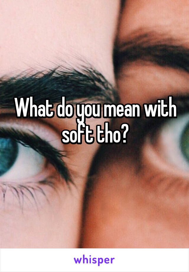 What do you mean with soft tho?
