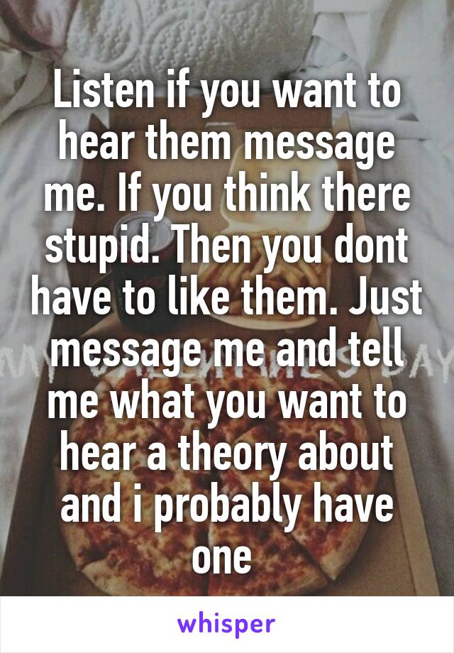 Listen if you want to hear them message me. If you think there stupid. Then you dont have to like them. Just message me and tell me what you want to hear a theory about and i probably have one 