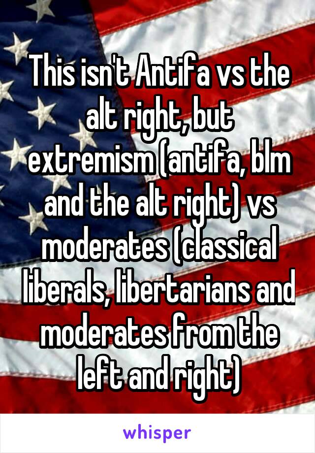 This isn't Antifa vs the alt right, but extremism (antifa, blm and the alt right) vs moderates (classical liberals, libertarians and moderates from the left and right)