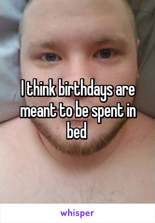 I think birthdays are meant to be spent in bed 