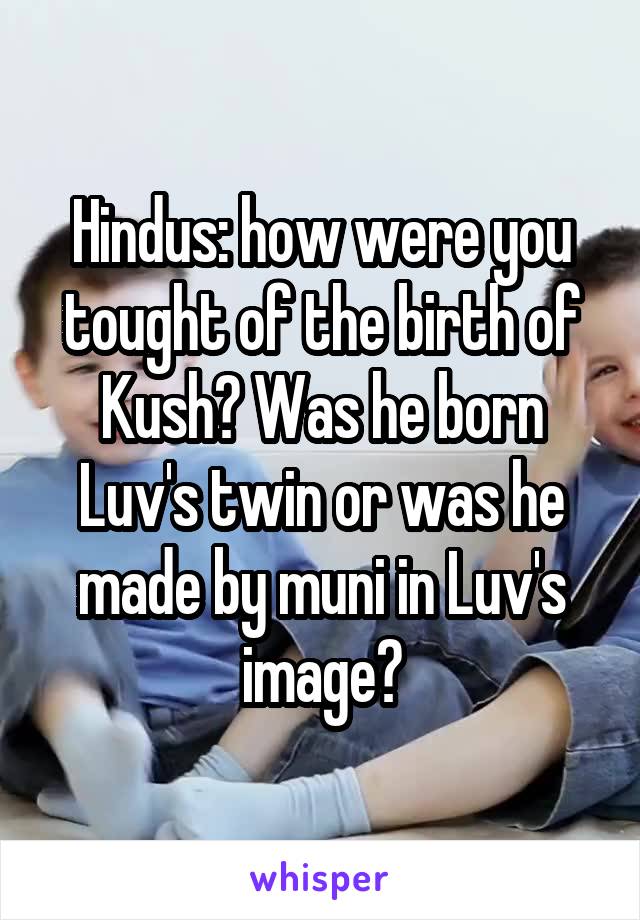 Hindus: how were you tought of the birth of Kush? Was he born Luv's twin or was he made by muni in Luv's image?