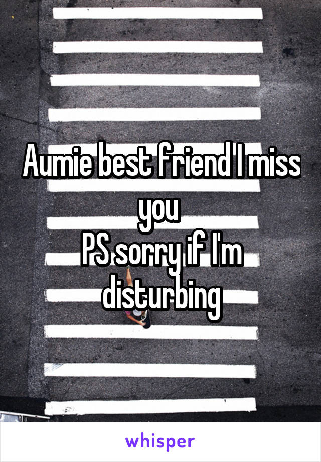 Aumie best friend I miss you 
PS sorry if I'm disturbing