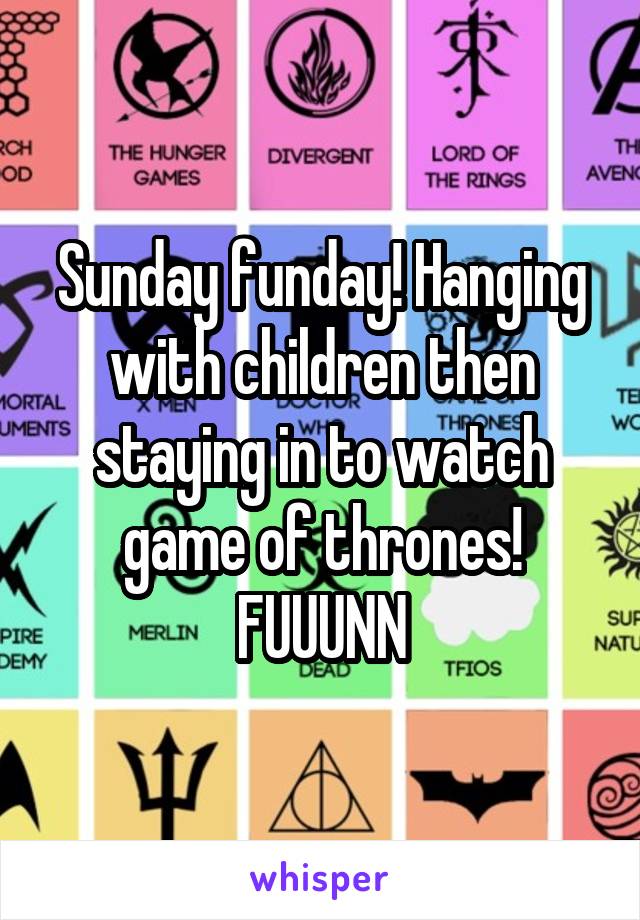 Sunday funday! Hanging with children then staying in to watch game of thrones! FUUUNN