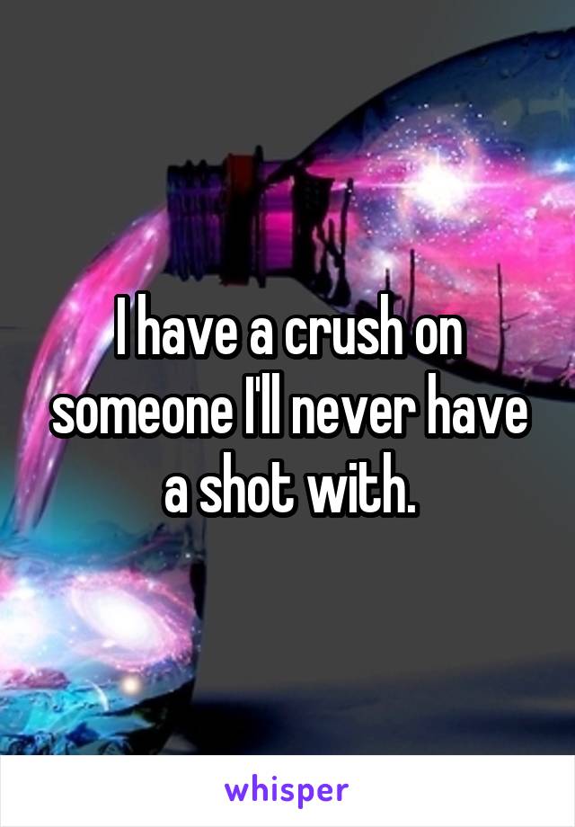 I have a crush on someone I'll never have a shot with.