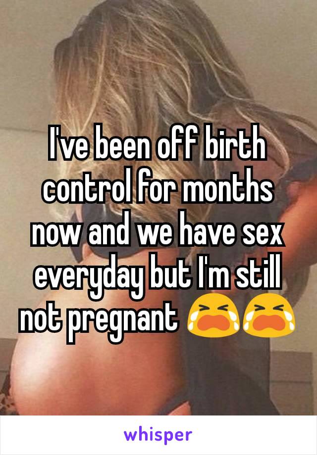 I've been off birth control for months now and we have sex everyday but I'm still not pregnant 😭😭