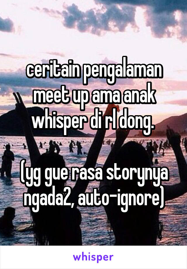 ceritain pengalaman meet up ama anak whisper di rl dong. 

(yg gue rasa storynya ngada2, auto-ignore)