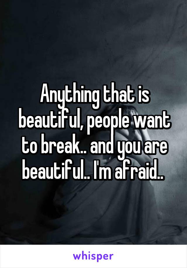 Anything that is beautiful, people want to break.. and you are beautiful.. I'm afraid.. 