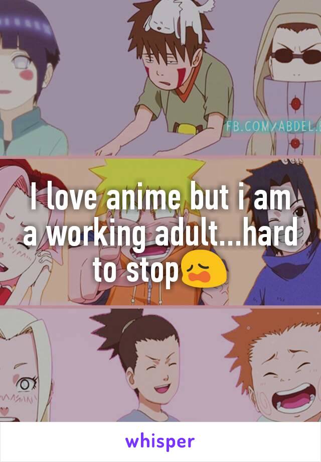 I love anime but i am a working adult...hard to stop😩