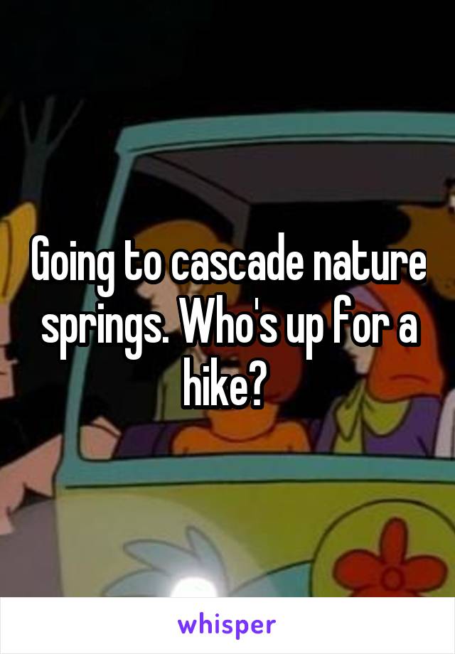 Going to cascade nature springs. Who's up for a hike? 