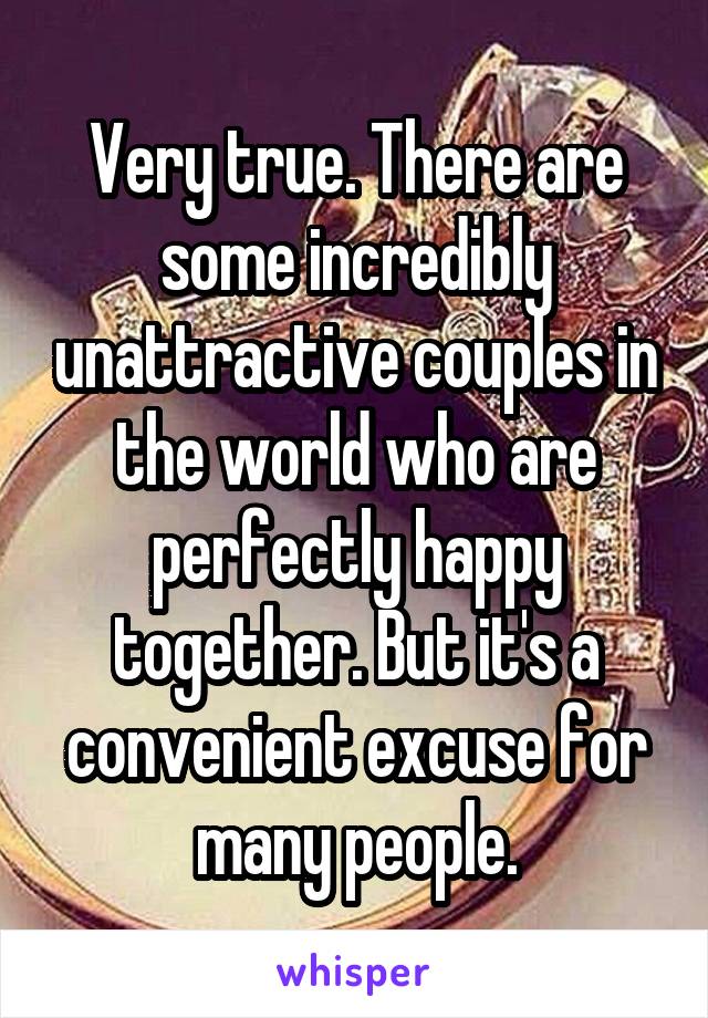 Very true. There are some incredibly unattractive couples in the world who are perfectly happy together. But it's a convenient excuse for many people.