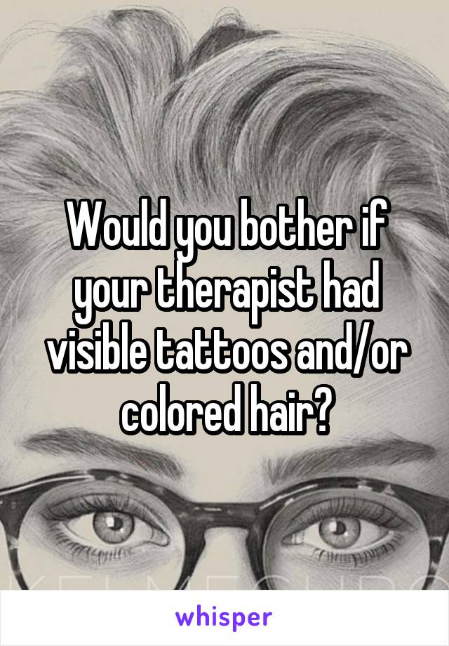 Would you bother if your therapist had visible tattoos and/or colored hair?