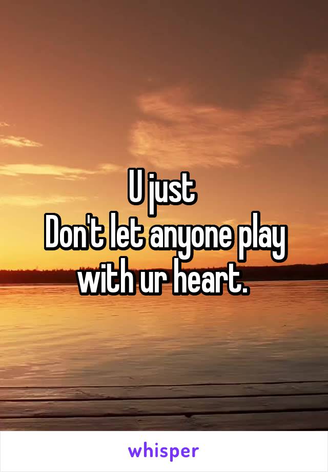 U just 
Don't let anyone play with ur heart. 