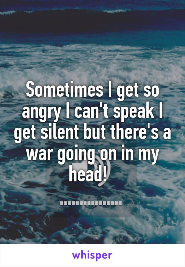 Sometimes I get so angry I can't speak I get silent but there's a war going on in my head!  