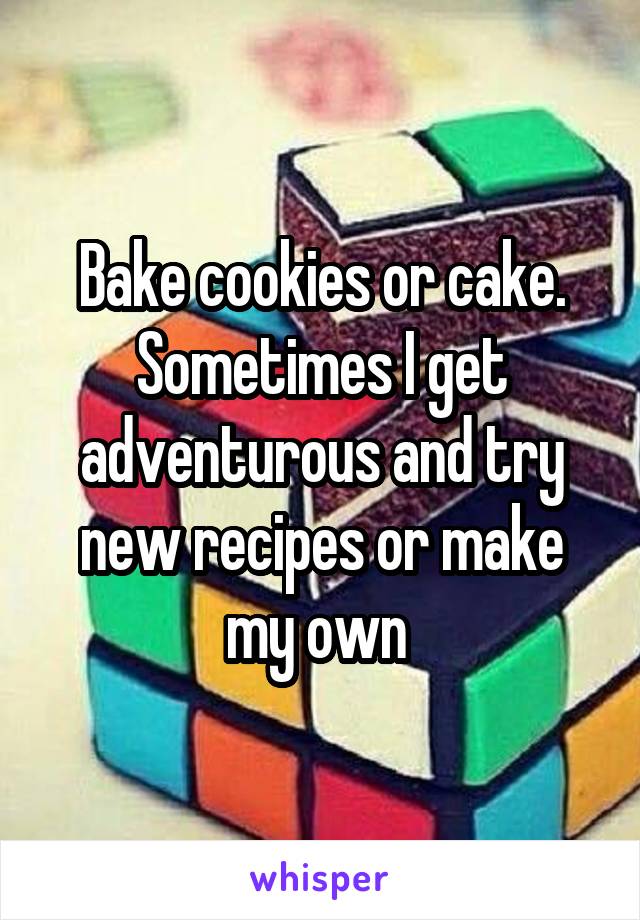 Bake cookies or cake. Sometimes I get adventurous and try new recipes or make my own 