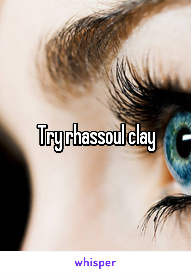 Try rhassoul clay