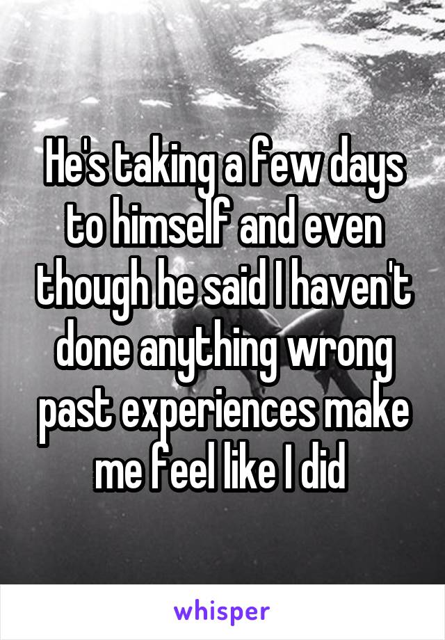 He's taking a few days to himself and even though he said I haven't done anything wrong past experiences make me feel like I did 