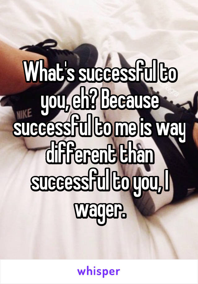 What's successful to you, eh? Because successful to me is way different than successful to you, I wager.