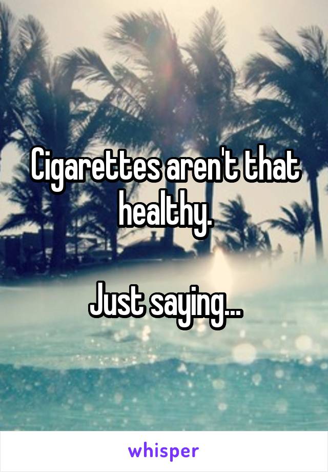 Cigarettes aren't that healthy.

Just saying...