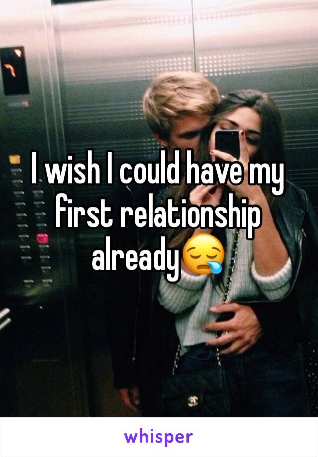 I wish I could have my first relationship already😪