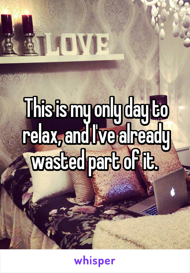 This is my only day to relax, and I've already wasted part of it. 