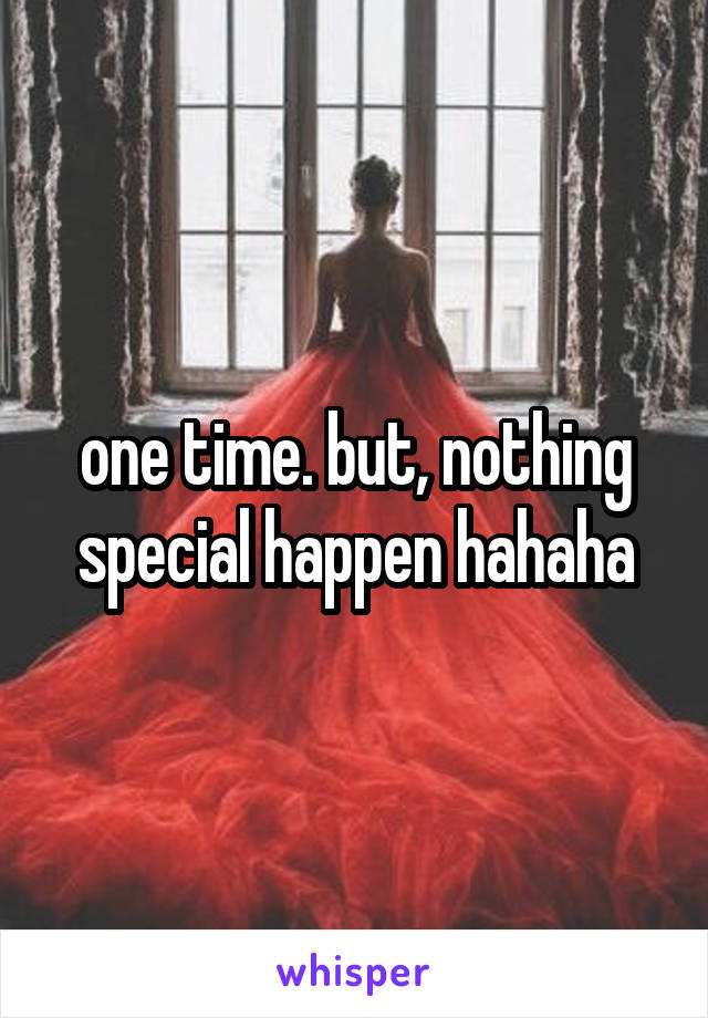 one time. but, nothing special happen hahaha