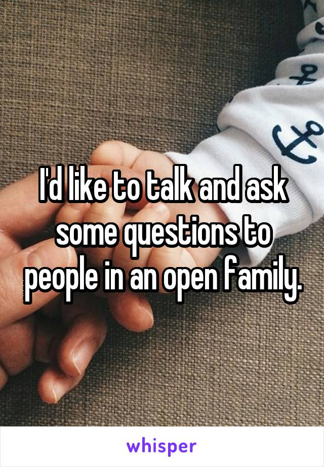 I'd like to talk and ask some questions to people in an open family.