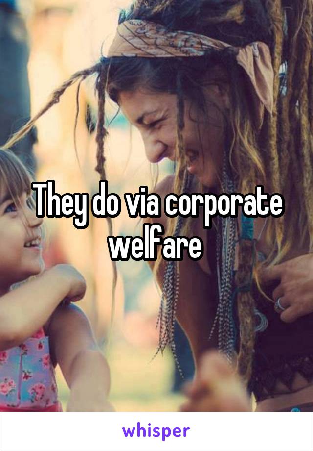 They do via corporate welfare 