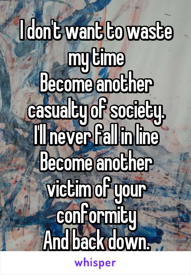 I don't want to waste my time
Become another casualty of society.
I'll never fall in line
Become another victim of your conformity
And back down.