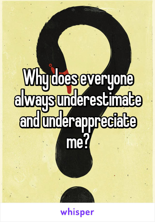 Why does everyone always underestimate and underappreciate me?