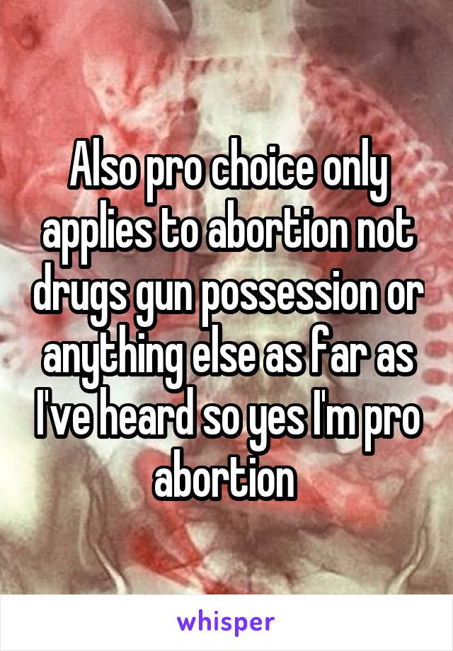 Also pro choice only applies to abortion not drugs gun possession or anything else as far as I've heard so yes I'm pro abortion 