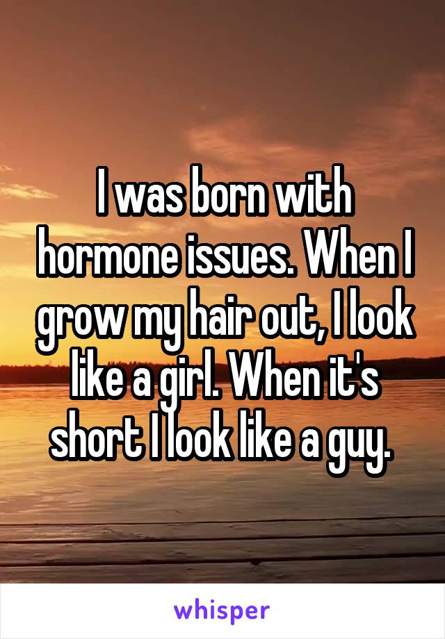 I was born with hormone issues. When I grow my hair out, I look like a girl. When it's short I look like a guy. 