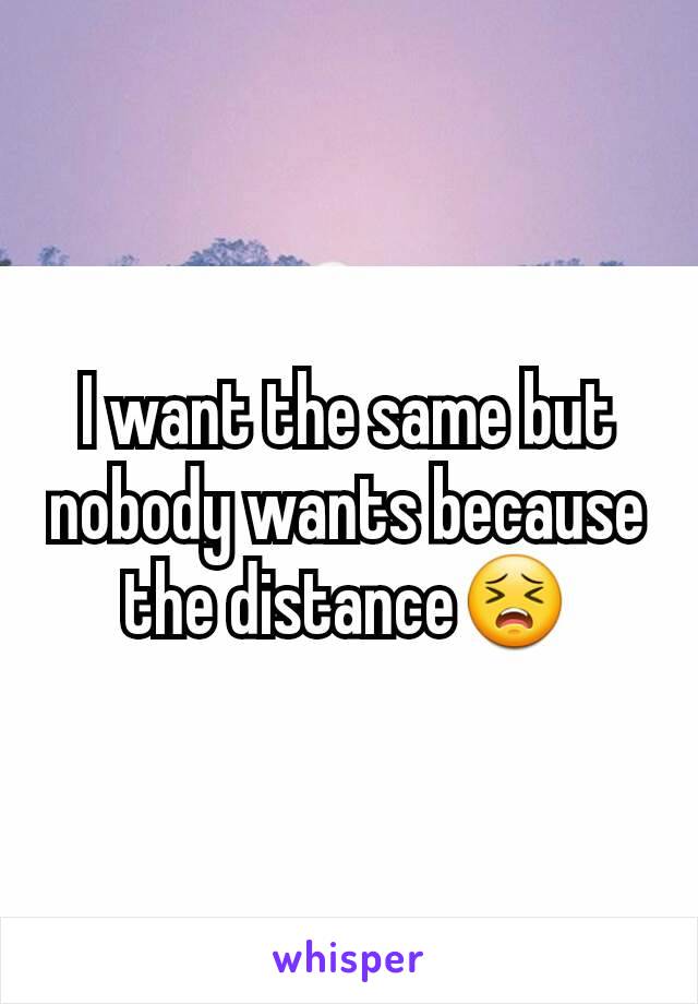 I want the same but nobody wants because the distance😣