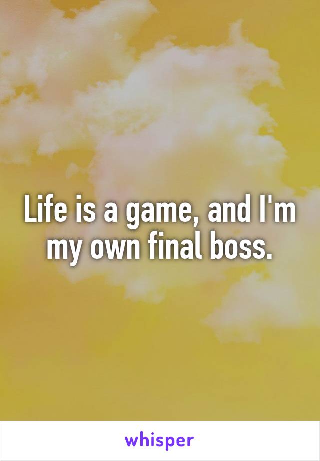 Life is a game, and I'm my own final boss.