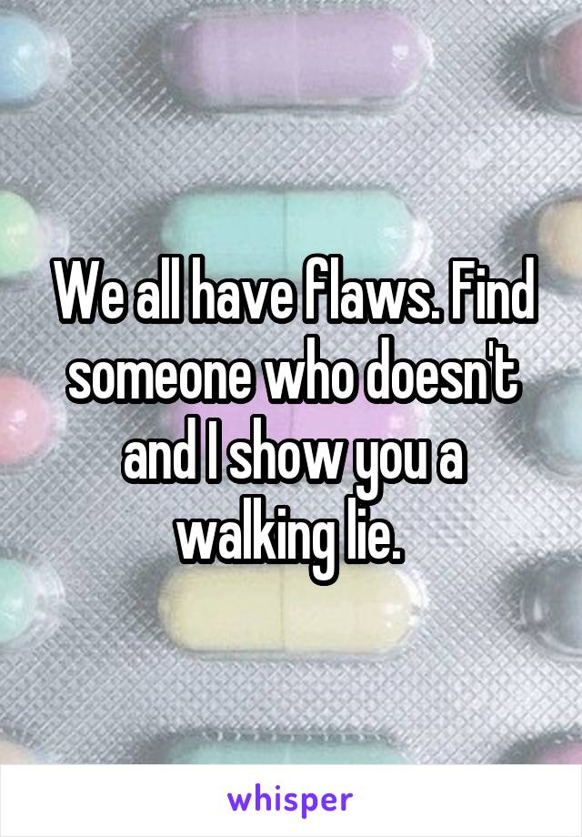 We all have flaws. Find someone who doesn't and I show you a walking lie. 