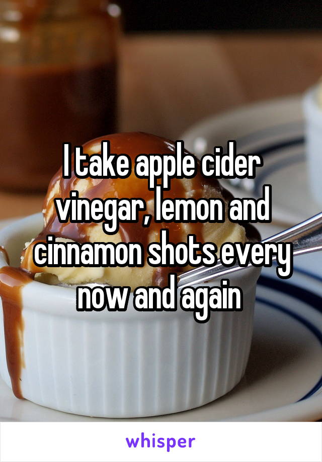 I take apple cider vinegar, lemon and cinnamon shots every now and again 