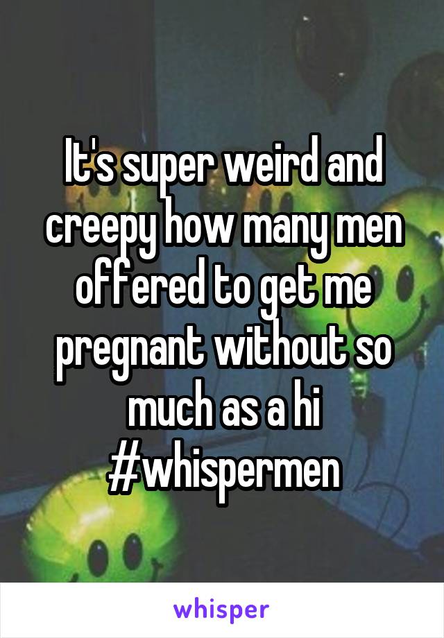 It's super weird and creepy how many men offered to get me pregnant without so much as a hi
#whispermen