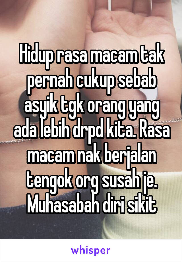 Hidup rasa macam tak pernah cukup sebab asyik tgk orang yang ada lebih drpd kita. Rasa macam nak berjalan tengok org susah je. Muhasabah diri sikit