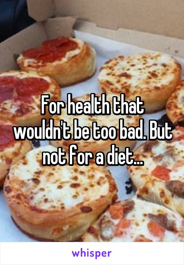 For health that wouldn't be too bad. But not for a diet...