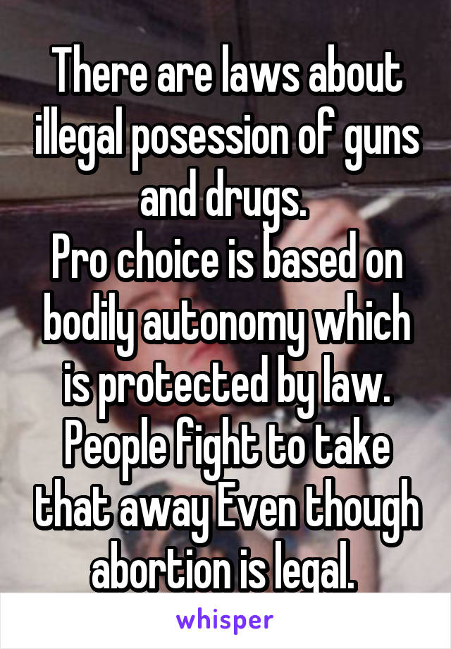 There are laws about illegal posession of guns and drugs. 
Pro choice is based on bodily autonomy which is protected by law. People fight to take that away Even though abortion is legal. 