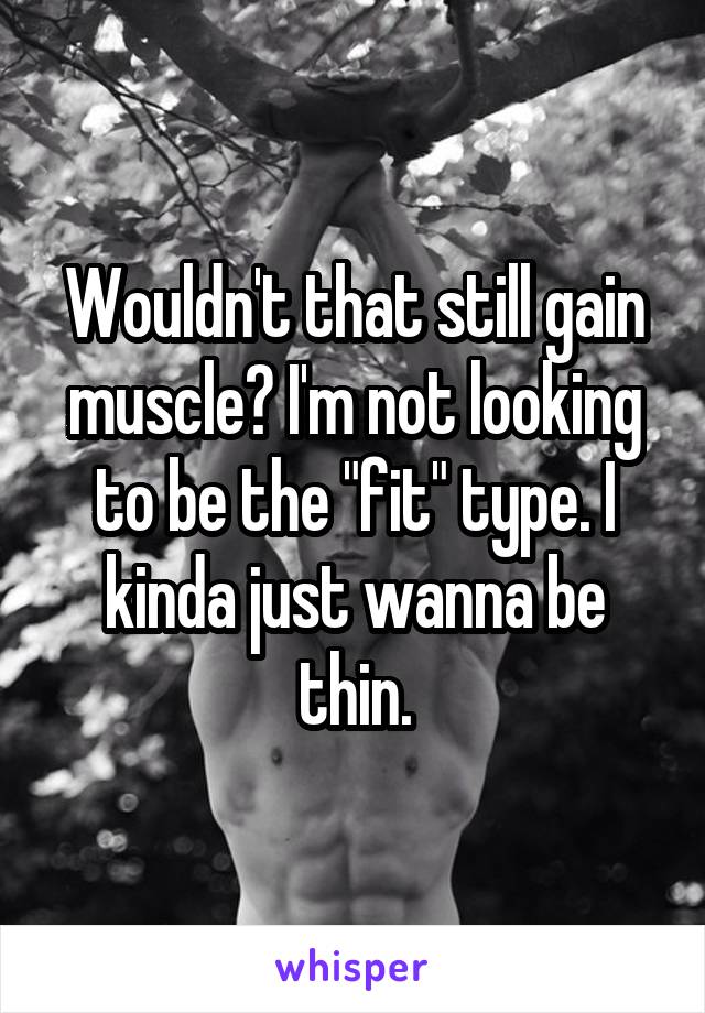 Wouldn't that still gain muscle? I'm not looking to be the "fit" type. I kinda just wanna be thin.