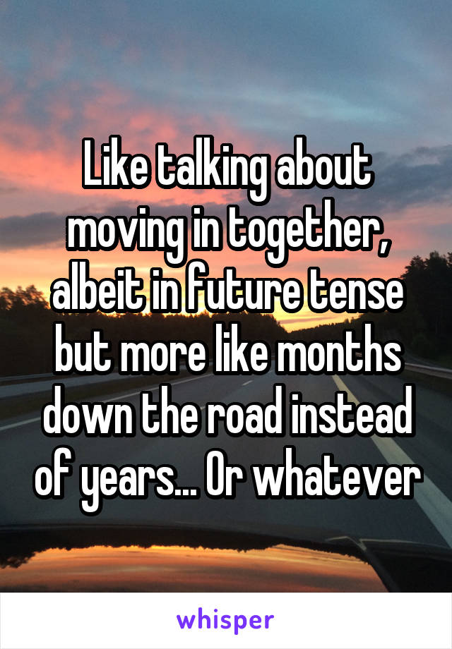 Like talking about moving in together, albeit in future tense but more like months down the road instead of years... Or whatever