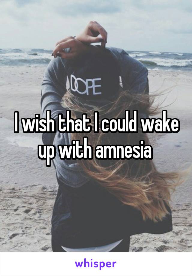 I wish that I could wake up with amnesia 