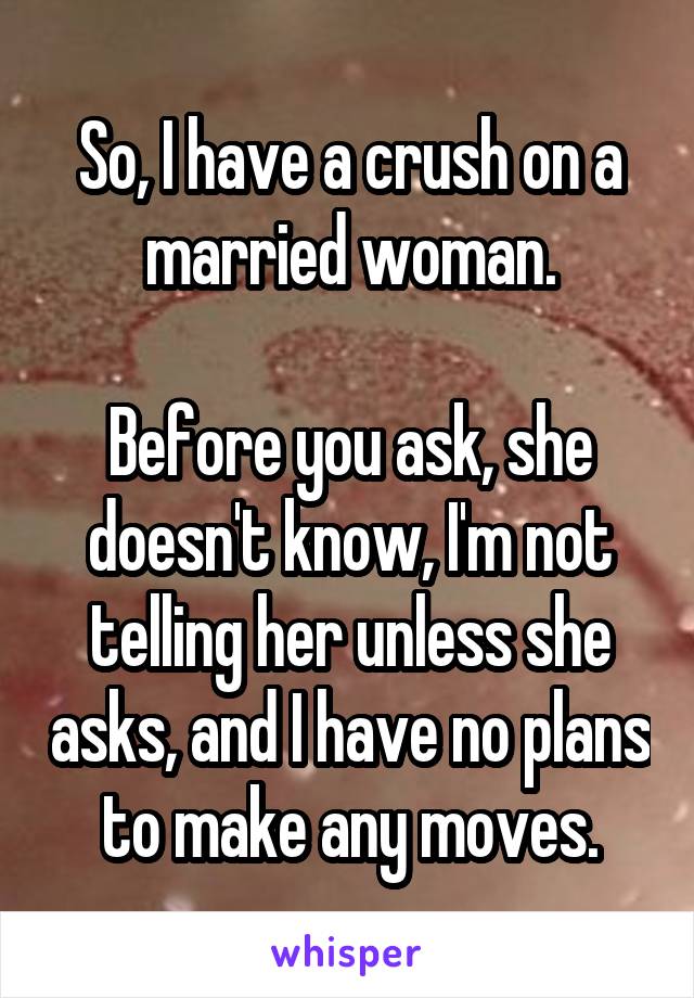 So, I have a crush on a married woman.

Before you ask, she doesn't know, I'm not telling her unless she asks, and I have no plans to make any moves.