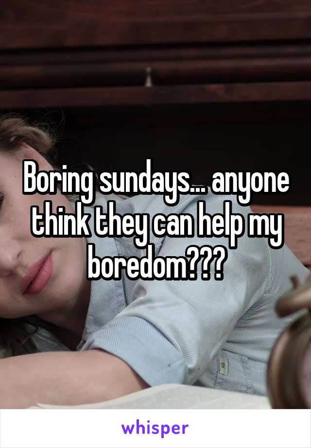 Boring sundays... anyone think they can help my boredom???