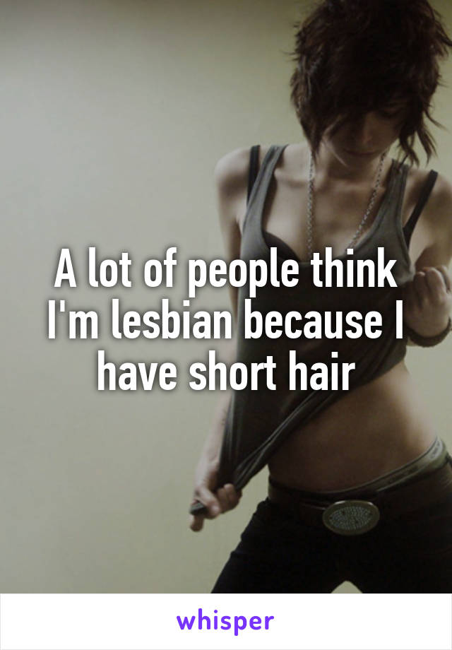 A lot of people think I'm lesbian because I have short hair