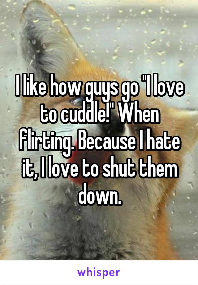 I like how guys go "I love to cuddle!" When flirting. Because I hate it, I love to shut them down.