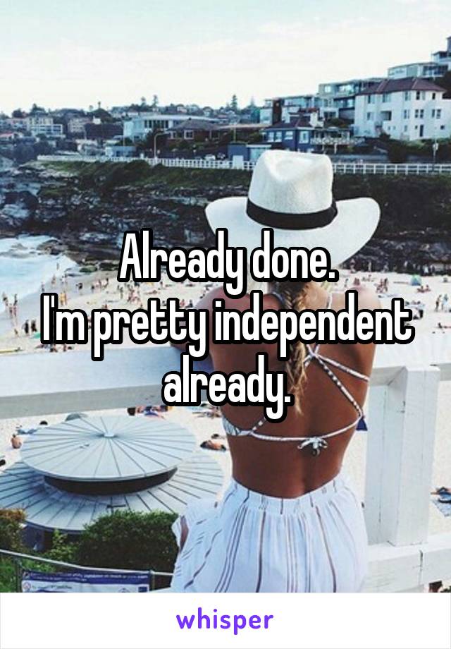 Already done.
I'm pretty independent already.